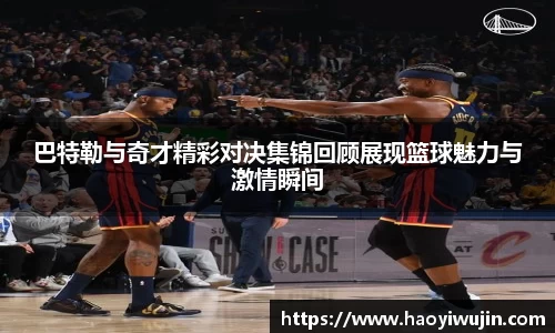 巴特勒与奇才精彩对决集锦回顾展现篮球魅力与激情瞬间